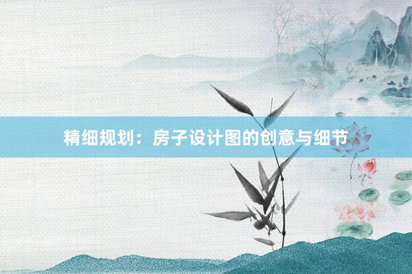 精细规划：房子设计图的创意与细节