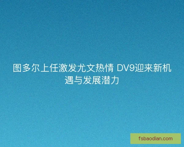图多尔上任激发尤文热情 DV9迎来新机遇与发展潜力