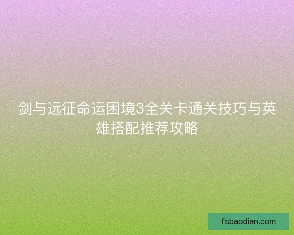 剑与远征命运困境3全关卡通关技巧与英雄搭配推荐攻略