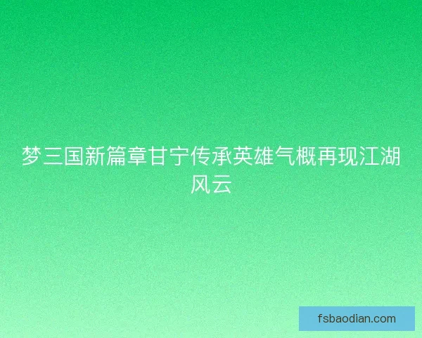 梦三国新篇章甘宁传承英雄气概再现江湖风云