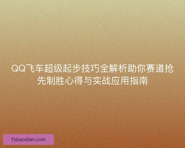 QQ飞车超级起步技巧全解析助你赛道抢先制胜心得与实战应用指南