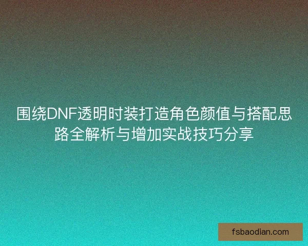 围绕DNF透明时装打造角色颜值与搭配思路全解析与增加实战技巧分享