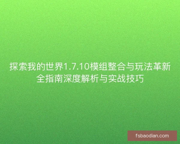 探索我的世界1.7.10模组整合与玩法革新全指南深度解析与实战技巧
