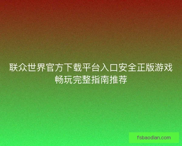 联众世界官方下载平台入口安全正版游戏畅玩完整指南推荐