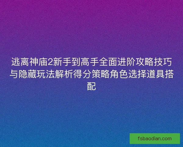 逃离神庙2新手到高手全面进阶攻略技巧与隐藏玩法解析得分策略角色选择道具搭配
