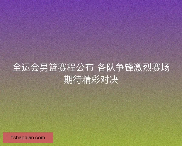 全运会男篮赛程公布 各队争锋激烈赛场期待精彩对决