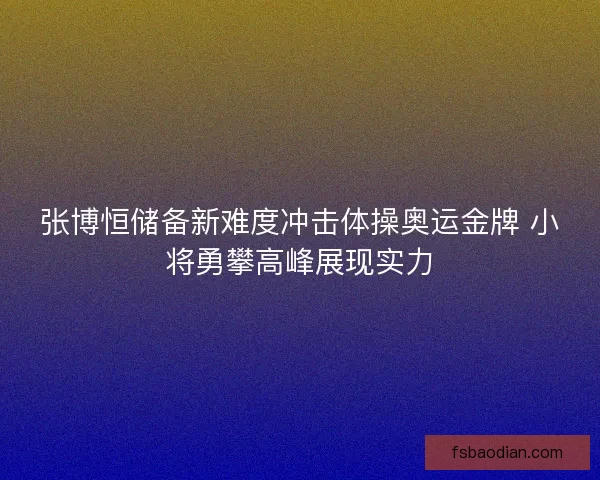 张博恒储备新难度冲击体操奥运金牌 小将勇攀高峰展现实力