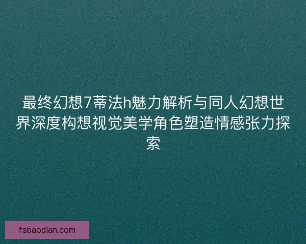 最终幻想7蒂法h魅力解析与同人幻想世界深度构想视觉美学角色塑造情感张力探索