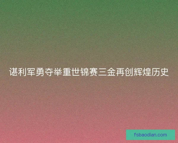 谌利军勇夺举重世锦赛三金再创辉煌历史