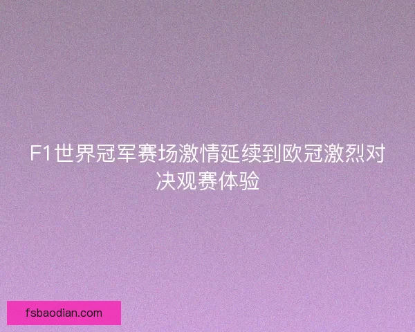 F1世界冠军赛场激情延续到欧冠激烈对决观赛体验