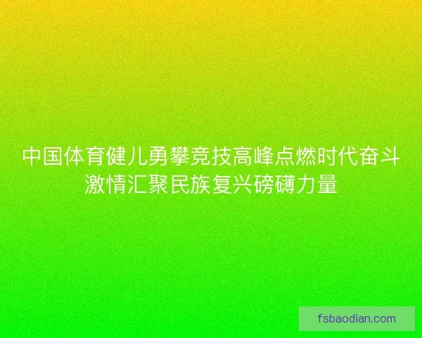 中国体育健儿勇攀竞技高峰点燃时代奋斗激情汇聚民族复兴磅礴力量