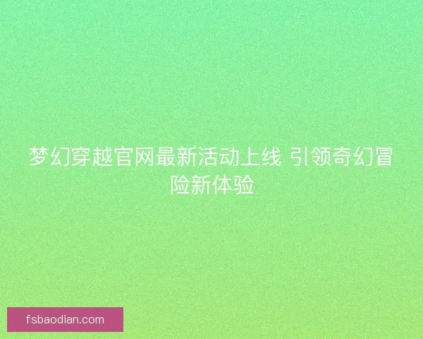 梦幻穿越官网最新活动上线 引领奇幻冒险新体验