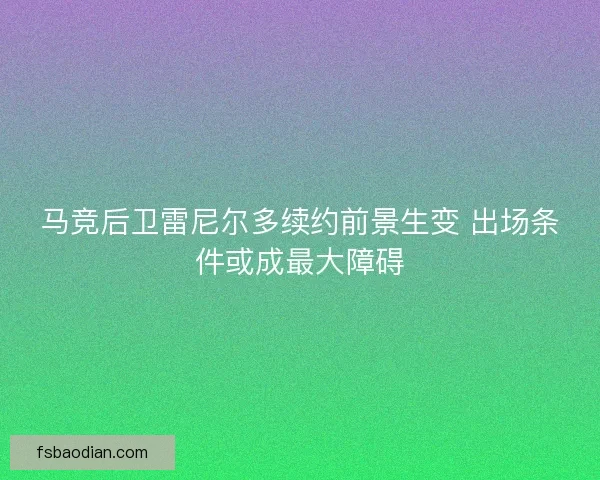 马竞后卫雷尼尔多续约前景生变 出场条件或成最大障碍