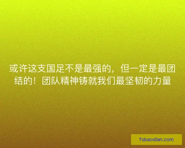 或许这支国足不是最强的，但一定是最团结的！团队精神铸就我们最坚韧的力量