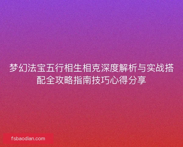 梦幻法宝五行相生相克深度解析与实战搭配全攻略指南技巧心得分享