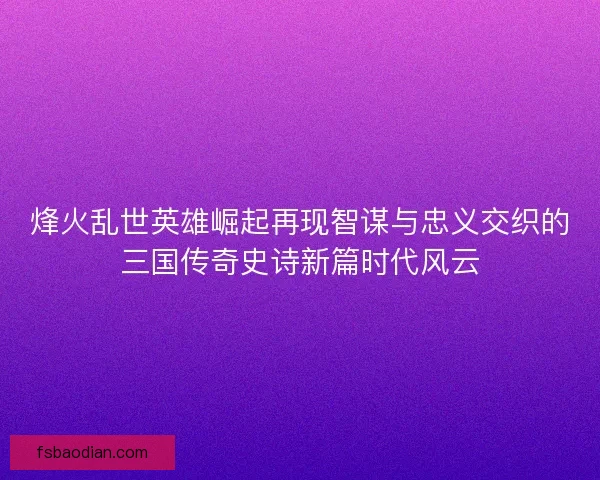 烽火乱世英雄崛起再现智谋与忠义交织的三国传奇史诗新篇时代风云