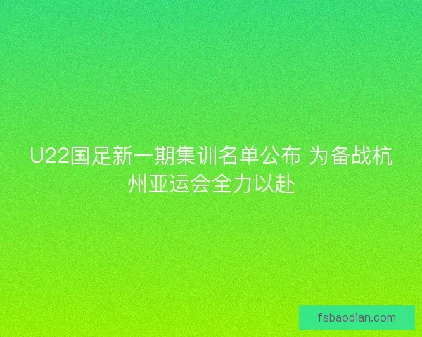U22国足新一期集训名单公布 为备战杭州亚运会全力以赴