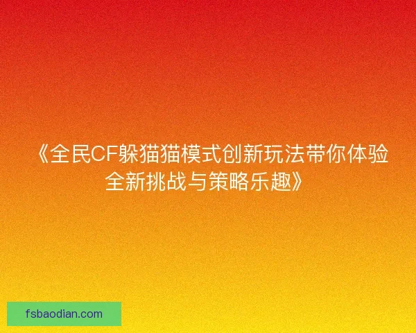 《全民CF躲猫猫模式创新玩法带你体验全新挑战与策略乐趣》