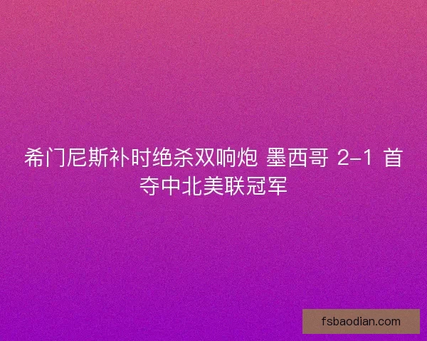 希门尼斯补时绝杀双响炮 墨西哥 2-1 首夺中北美联冠军
