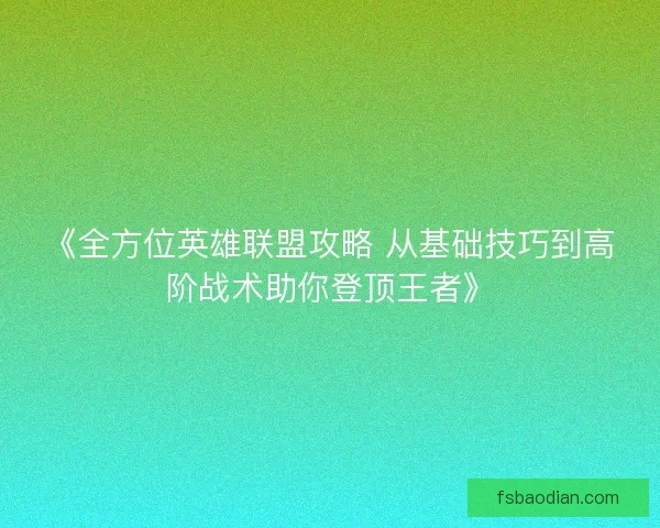 《全方位英雄联盟攻略 从基础技巧到高阶战术助你登顶王者》