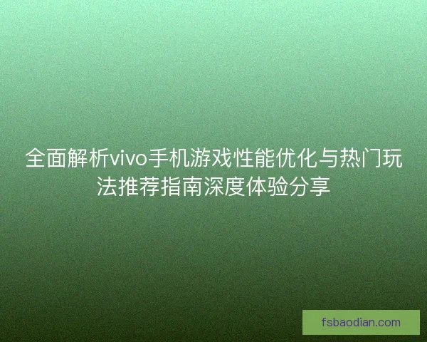 全面解析vivo手机游戏性能优化与热门玩法推荐指南深度体验分享