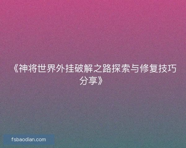 《神将世界外挂破解之路探索与修复技巧分享》