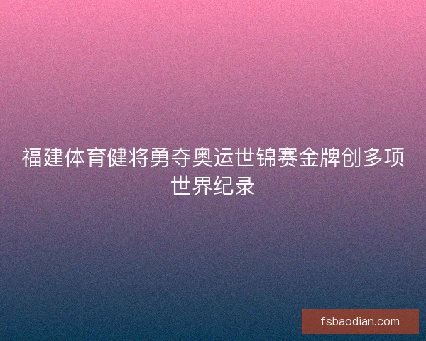 福建体育健将勇夺奥运世锦赛金牌创多项世界纪录