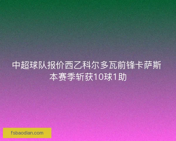 中超球队报价西乙科尔多瓦前锋卡萨斯 本赛季斩获10球1助