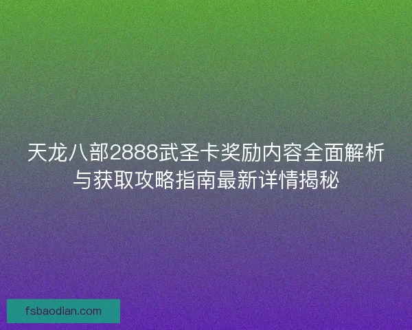 天龙八部2888武圣卡奖励内容全面解析与获取攻略指南最新详情揭秘