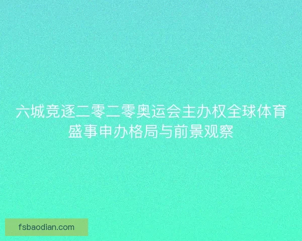 六城竞逐二零二零奥运会主办权全球体育盛事申办格局与前景观察