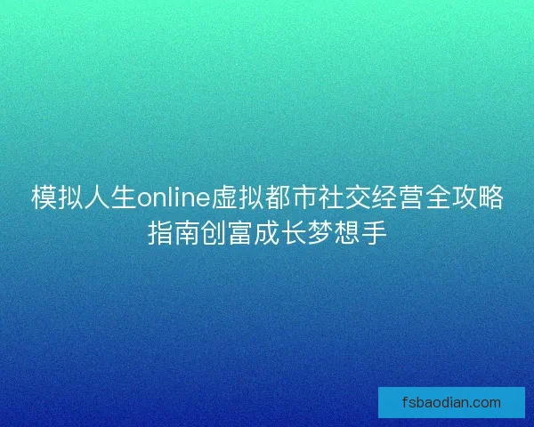 模拟人生online虚拟都市社交经营全攻略指南创富成长梦想手